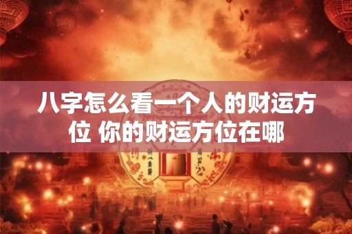 八字怎么看一个人的财运方位 你的财运方位在哪