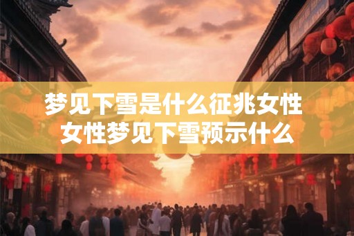 梦见下雪是什么征兆女性 女性梦见下雪预示什么 梦见下雪是什么征兆女性 女性梦见下雪预示什么