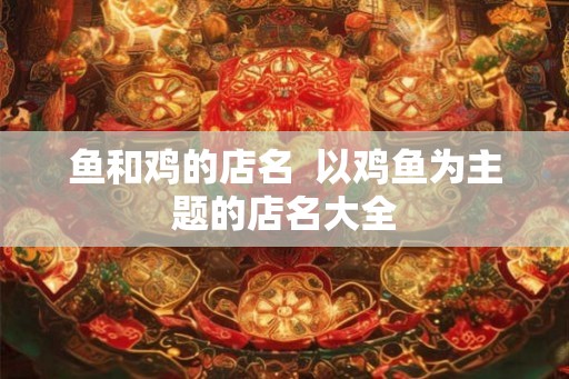 鱼和鸡的店名  以鸡鱼为主题的店名大全