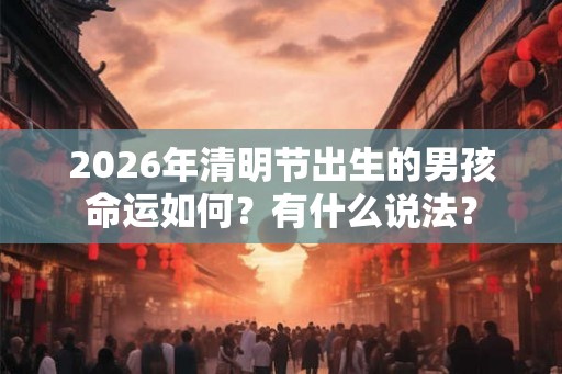 2026年清明节出生的男孩命运如何？有什么说法？