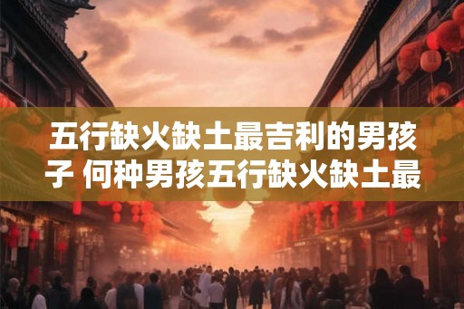 五行缺火缺土最吉利的男孩子 何种男孩五行缺火缺土最吉利