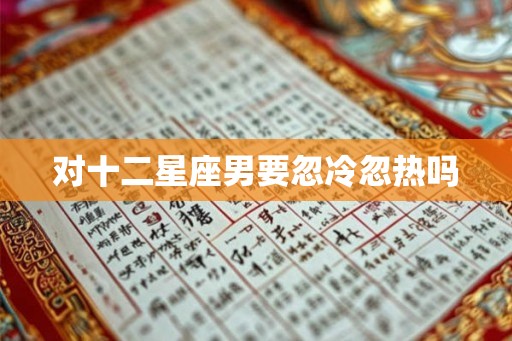 对十二星座男要忽冷忽热吗