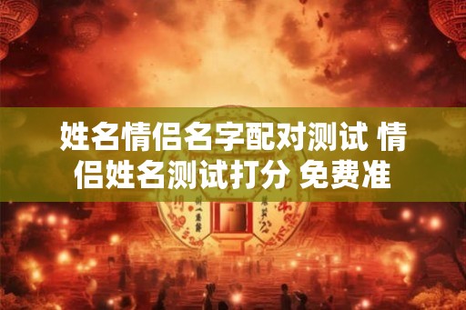 姓名情侣名字配对测试 情侣姓名测试打分 免费准