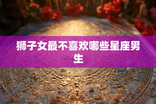 狮子女最不喜欢哪些星座男生