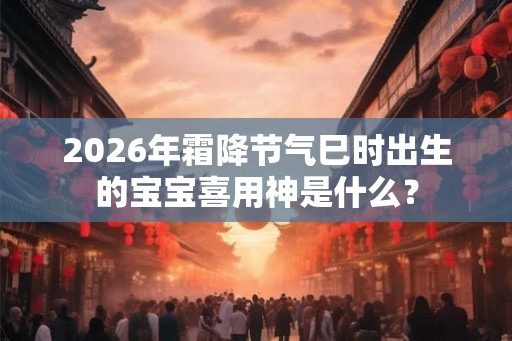 2026年霜降节气巳时出生的宝宝喜用神是什么？