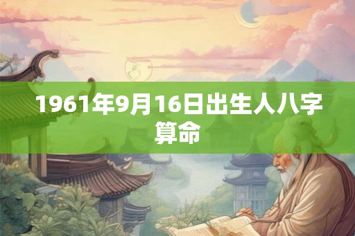 1961年9月16日出生人八字算命 1961年9月16日出生人八字算命
