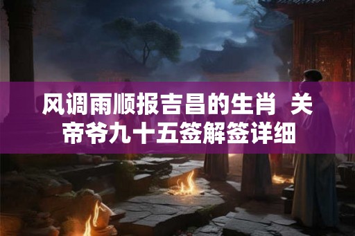 风调雨顺报吉昌的生肖 关帝爷九十五签解签详细 风调雨顺报吉昌的生肖 关帝爷九十五签解签详细