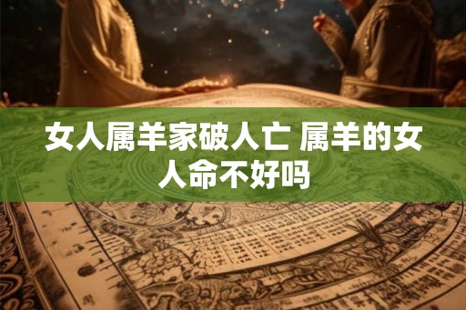 女人属羊家破人亡 属羊的女人命不好吗
