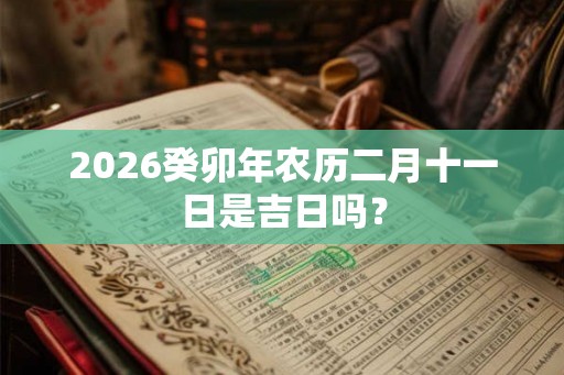 2026癸卯年农历二月十一日是吉日吗？