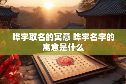 晔字取名的寓意 晔字名字的寓意是什么 晔字取名的寓意 晔字名字的寓意是什么