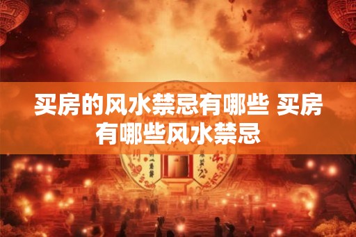 买房的风水禁忌有哪些 买房有哪些风水禁忌 买房的风水禁忌有哪些 买房有哪些风水禁忌