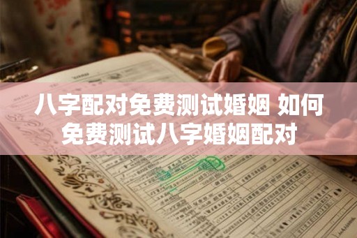 八字配对免费测试婚姻 如何免费测试八字婚姻配对 八字配对免费测试婚姻 如何免费测试八字婚姻配对