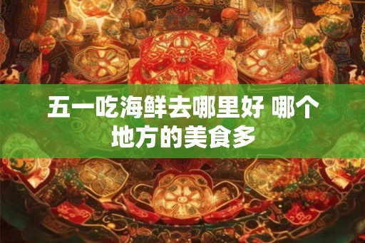 五一吃海鲜去哪里好 哪个地方的美食多