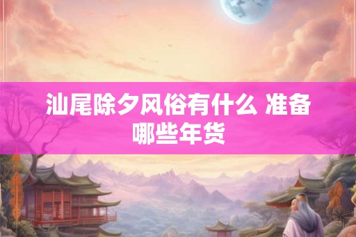 汕尾除夕风俗有什么 准备哪些年货
