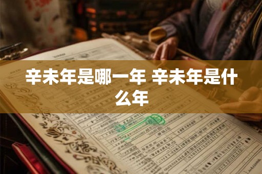 辛未年是哪一年 辛未年是什么年