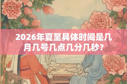 2026年夏至具体时间是几月几号几点几分几秒？