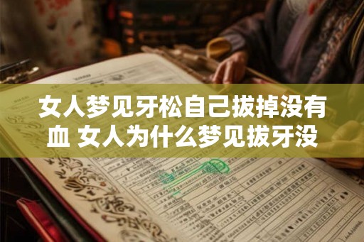 女人梦见牙松自己拔掉没有血 女人为什么梦见拔牙没有流血