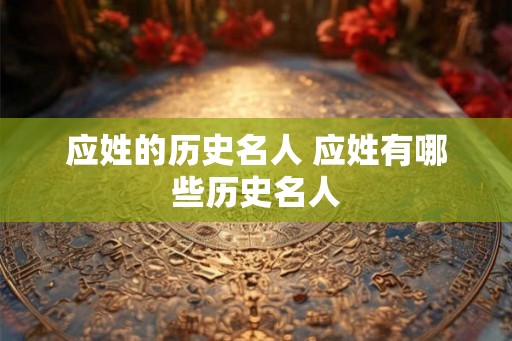 应姓的历史名人 应姓有哪些历史名人