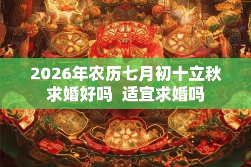2026年农历七月初十立秋求婚好吗  适宜求婚吗