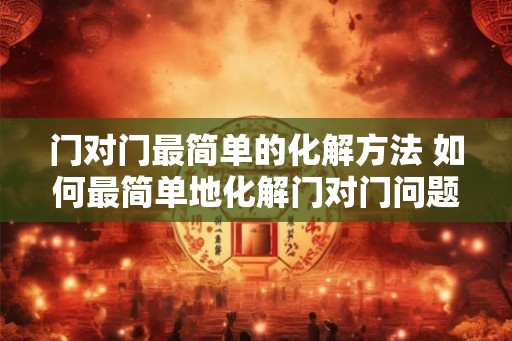 门对门最简单的化解方法 如何最简单地化解门对门问题