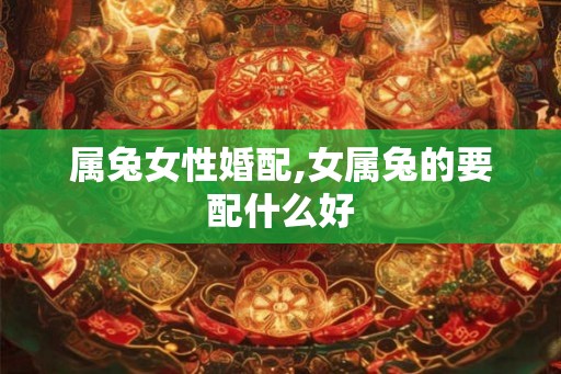 属兔女性婚配,女属兔的要配什么好