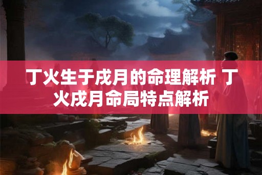 丁火生于戌月的命理解析 丁火戌月命局特点解析 丁火生于戌月的命理解析 丁火戌月命局特点解析