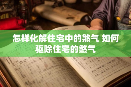 怎样化解住宅中的煞气 如何驱除住宅的煞气
