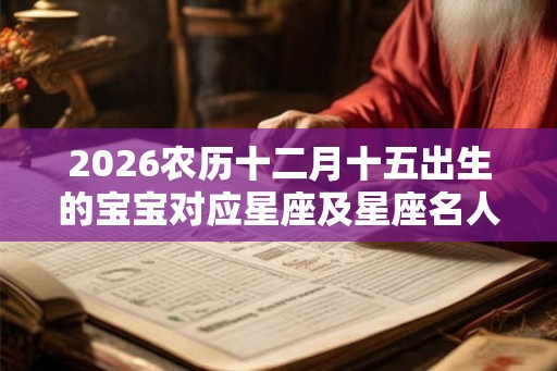 2026农历十二月十五出生的宝宝对应星座及星座名人！