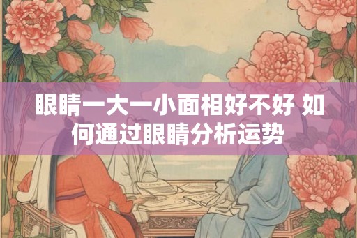 眼睛一大一小面相好不好 如何通过眼睛分析运势
