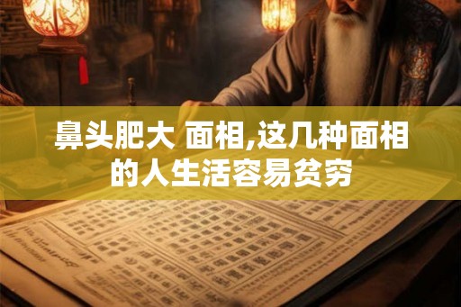 鼻头肥大 面相,这几种面相的人生活容易贫穷