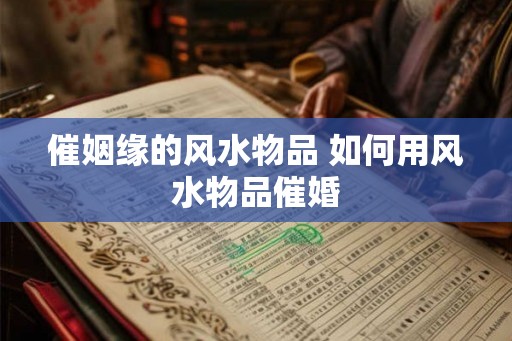 催姻缘的风水物品 如何用风水物品催婚
