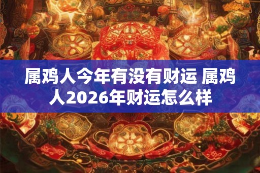 属鸡人今年有没有财运 属鸡人2026年财运怎么样