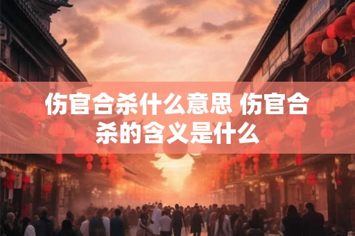 伤官合杀什么意思 伤官合杀的含义是什么