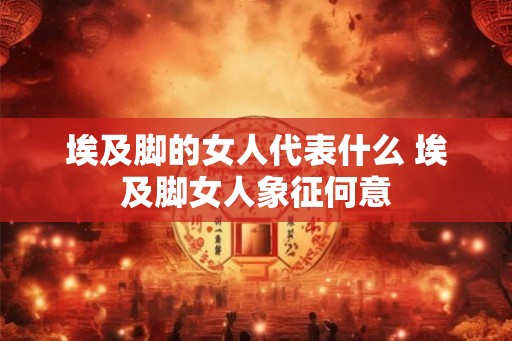 埃及脚的女人代表什么 埃及脚女人象征何意 埃及脚的女人代表什么 埃及脚女人象征何意