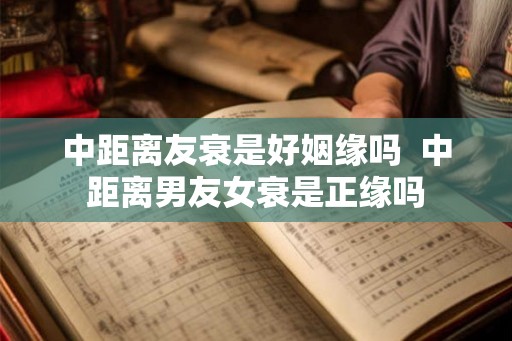 中距离友衰是好姻缘吗  中距离男友女衰是正缘吗