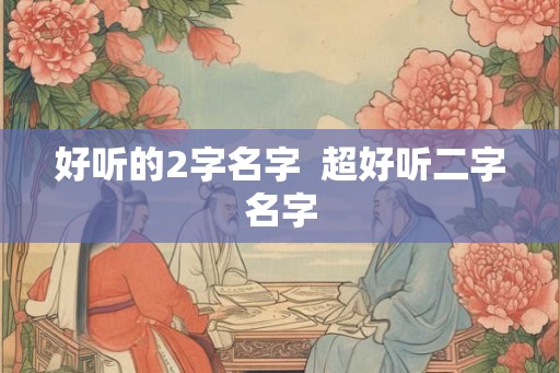 好听的2字名字 超好听二字名字 好听的2字名字 超好听二字名字