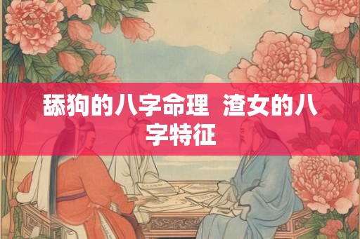 舔狗的八字命理  渣女的八字特征