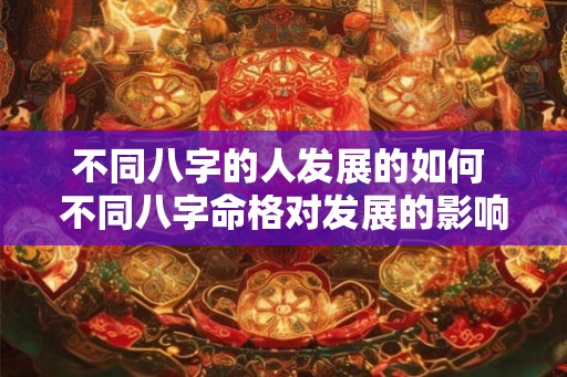 不同八字的人发展的如何 不同八字命格对发展的影响