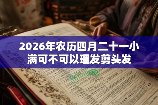 2026年农历四月二十一小满可不可以理发剪头发