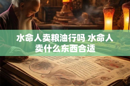 水命人卖粮油行吗 水命人卖什么东西合适