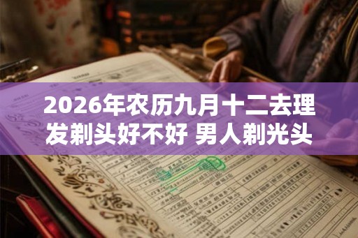 2026年农历九月十二去理发剃头好不好 男人剃光头的讲究