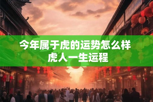今年属于虎的运势怎么样 虎人一生运程 今年属于虎的运势怎么样 虎人一生运程