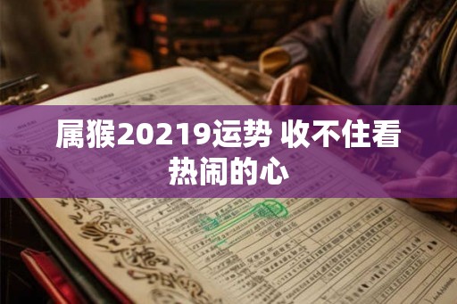 属猴20219运势 收不住看热闹的心 属猴20219运势 收不住看热闹的心