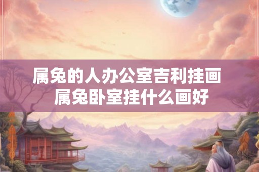 属兔的人办公室吉利挂画  属兔卧室挂什么画好