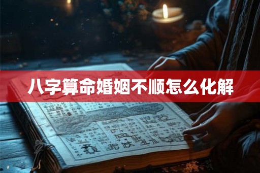 八字算命婚姻不顺怎么化解