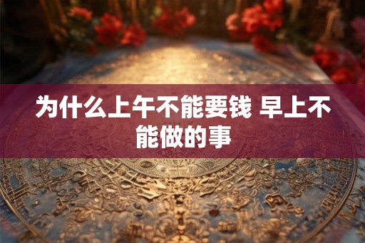 为什么上午不能要钱 早上不能做的事
