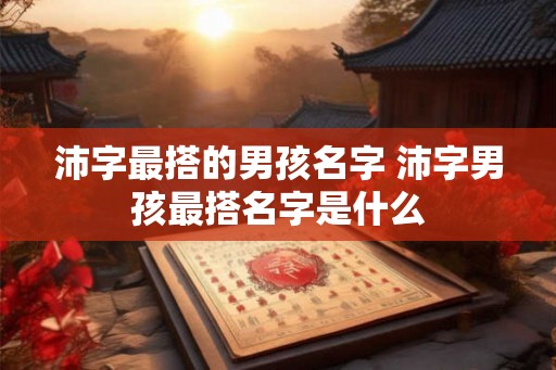 沛字最搭的男孩名字 沛字男孩最搭名字是什么