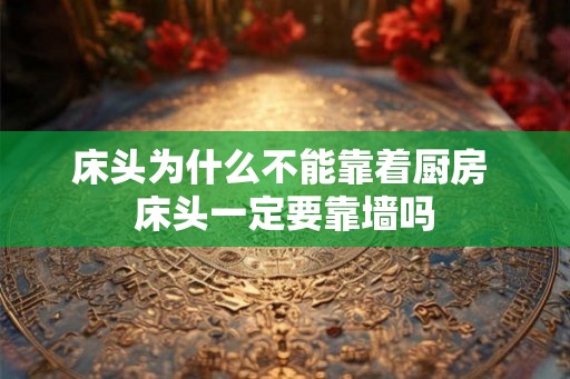 床头为什么不能靠着厨房 床头一定要靠墙吗 床头为什么不能靠着厨房 床头一定要靠墙吗