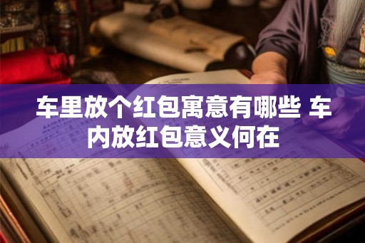 车里放个红包寓意有哪些 车内放红包意义何在