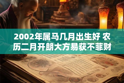 2002年属马几月出生好 农历二月开朗大方易获不菲财富